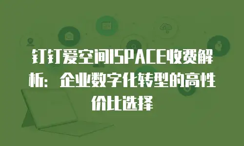 钉钉爱空间ISPACE收费解析：企业数字化转型的高性价比选择