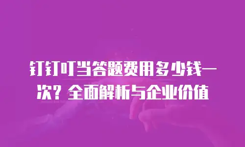 钉钉叮当答题费用多少钱一次？全面解析与企业价值