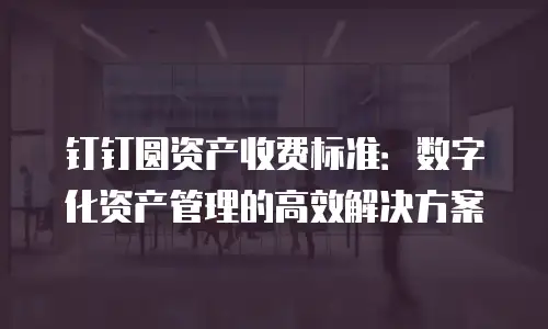 钉钉圆资产收费标准：数字化资产管理的高效解决方案