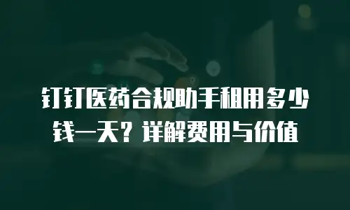 钉钉医药合规助手租用多少钱一天？详解费用与价值