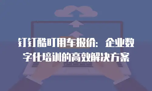 钉钉酷盯用车报价：企业数字化培训的高效解决方案