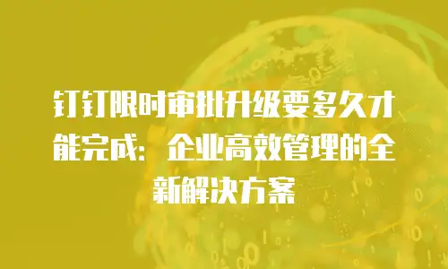 钉钉限时审批升级要多久才能完成：企业高效管理的全新解决方案