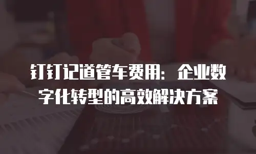 钉钉记道管车费用：企业数字化转型的高效解决方案