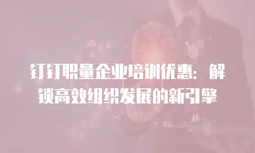 钉钉职量企业培训优惠：解锁高效组织发展的新引擎