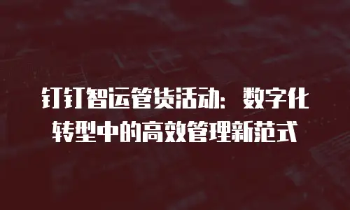 钉钉智运管货活动：数字化转型中的高效管理新范式