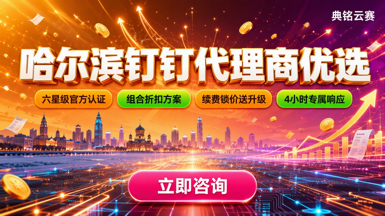 哈尔滨钉钉代理商怎么选？最新对比与优惠折扣