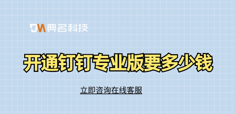 钉钉专业版收费标准:开通钉钉专业版要多少钱