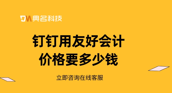用友好会计费用：钉钉用友好会计价格要多少钱