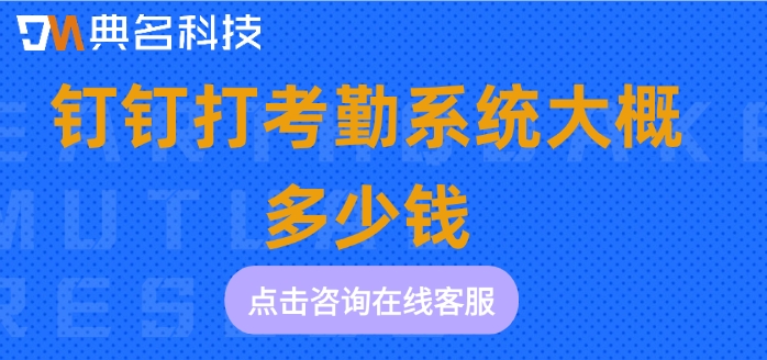 钉钉打考勤收费报价：钉钉打考勤系统大概多少钱