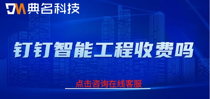 工程管理系统费用：钉钉智能工程收费吗