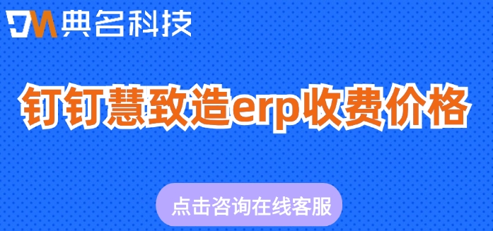 钉钉慧致造erp收费价格：ERP机器人定制怎样收费