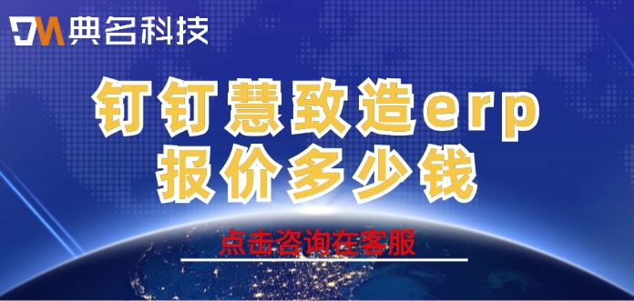 ERP机器人收费价格：钉钉慧致造erp报价多少钱